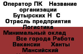 Оператор ПК › Название организации ­ Бутырских Н. С. › Отрасль предприятия ­ Логистика › Минимальный оклад ­ 18 000 - Все города Работа » Вакансии   . Ханты-Мансийский,Нефтеюганск г.